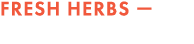 FrESH HERBS —