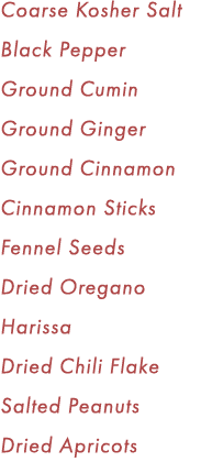 Coarse Kosher Salt Black Pepper Ground Cumin Ground Ginger Ground Cinnamon Cinnamon Sticks Fennel Seeds Dried Oregano...