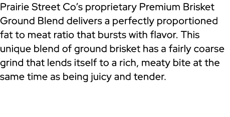 Prairie Street Co’s proprietary Premium Brisket Ground Blend delivers a perfectly proportioned fat to meat ratio that...