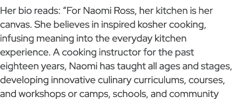 Her bio reads: “For Naomi Ross, her kitchen is her canvas. She believes in inspired kosher cooking, infusing meaning ...