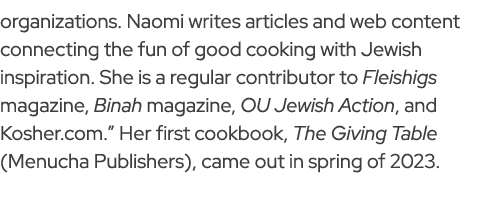 organizations. Naomi writes articles and web content connecting the fun of good cooking with Jewish inspiration. She ...