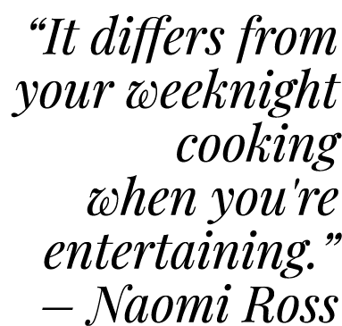 “It differs from your weeknight cooking when you're entertaining.” – Naomi Ross 