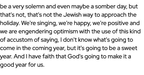be a very solemn and even maybe a somber day, but that's not, that's not the Jewish way to approach the holiday. We'r...